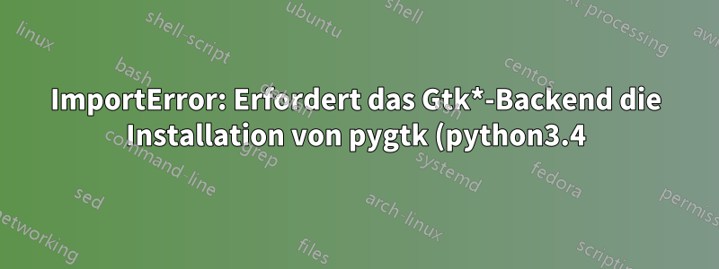 ImportError: Erfordert das Gtk*-Backend die Installation von pygtk (python3.4)?