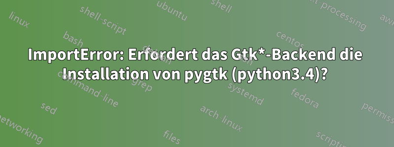 ImportError: Erfordert das Gtk*-Backend die Installation von pygtk (python3.4)?