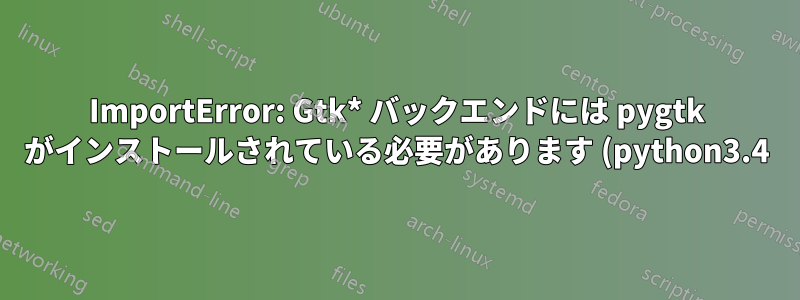 ImportError: Gtk* バックエンドには pygtk がインストールされている必要があります (python3.4)?
