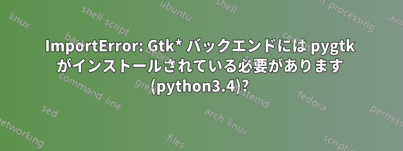 ImportError: Gtk* バックエンドには pygtk がインストールされている必要があります (python3.4)?