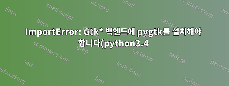 ImportError: Gtk* 백엔드에 pygtk를 설치해야 합니다(python3.4)?