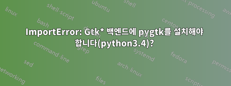 ImportError: Gtk* 백엔드에 pygtk를 설치해야 합니다(python3.4)?