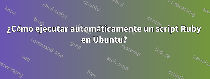 ¿Cómo ejecutar automáticamente un script Ruby en Ubuntu?