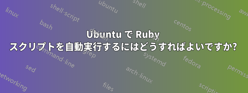 Ubuntu で Ruby スクリプトを自動実行するにはどうすればよいですか?