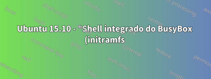 Ubuntu 15.10 - "Shell integrado do BusyBox (initramfs)" em cada inicialização