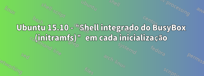 Ubuntu 15.10 - "Shell integrado do BusyBox (initramfs)" em cada inicialização