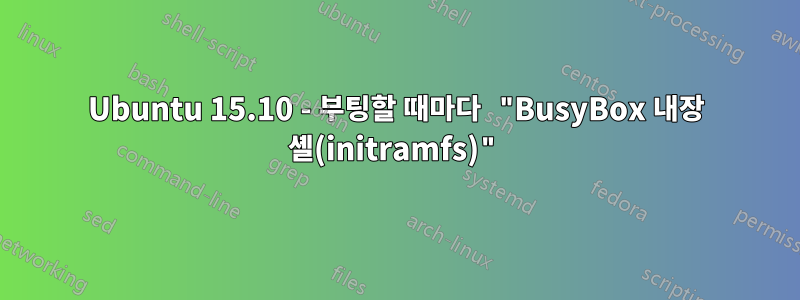 Ubuntu 15.10 - 부팅할 때마다 "BusyBox 내장 셸(initramfs)"