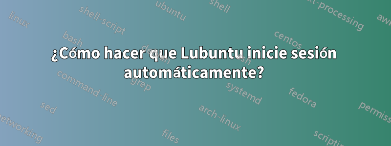 ¿Cómo hacer que Lubuntu inicie sesión automáticamente?