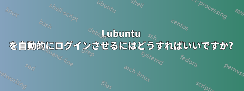 Lubuntu を自動的にログインさせるにはどうすればいいですか?