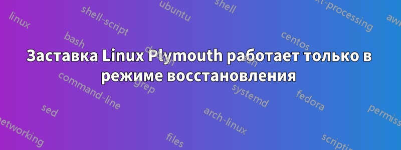 Заставка Linux Plymouth работает только в режиме восстановления