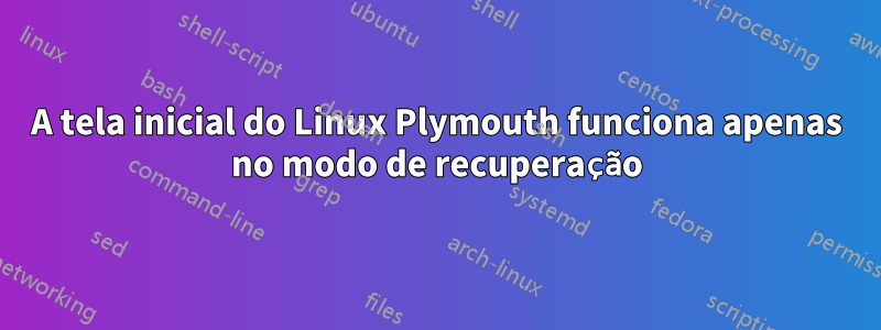 A tela inicial do Linux Plymouth funciona apenas no modo de recuperação