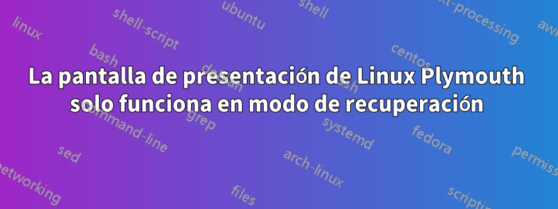 La pantalla de presentación de Linux Plymouth solo funciona en modo de recuperación