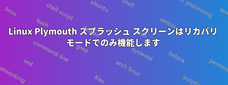 Linux Plymouth スプラッシュ スクリーンはリカバリ モードでのみ機能します