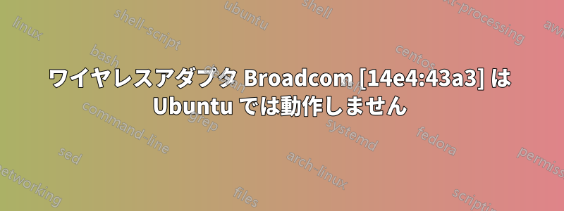 ワイヤレスアダプタ Broadcom [14e4:43a3] は Ubuntu では動作しません