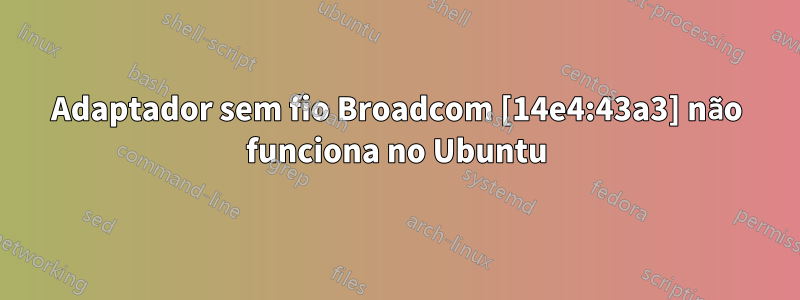 Adaptador sem fio Broadcom [14e4:43a3] não funciona no Ubuntu