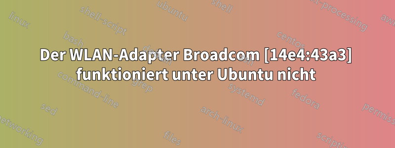 Der WLAN-Adapter Broadcom [14e4:43a3] funktioniert unter Ubuntu nicht