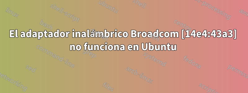 El adaptador inalámbrico Broadcom [14e4:43a3] no funciona en Ubuntu