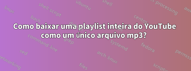 Como baixar uma playlist inteira do YouTube como um único arquivo mp3? 