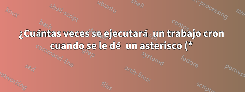 ¿Cuántas veces se ejecutará un trabajo cron cuando se le dé un asterisco (*) en todas las posiciones?
