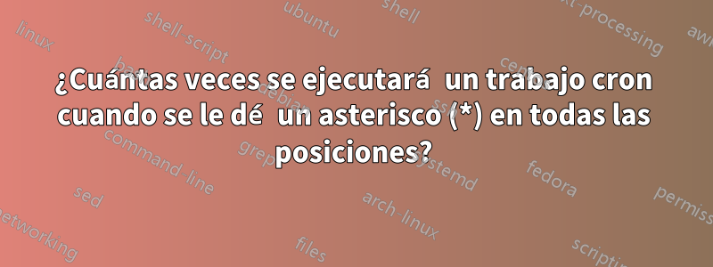 ¿Cuántas veces se ejecutará un trabajo cron cuando se le dé un asterisco (*) en todas las posiciones?