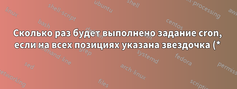 Сколько раз будет выполнено задание cron, если на всех позициях указана звездочка (*)?
