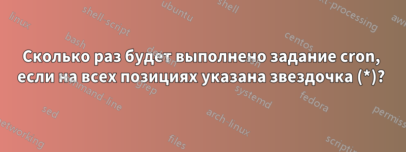 Сколько раз будет выполнено задание cron, если на всех позициях указана звездочка (*)?