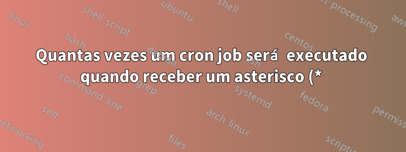 Quantas vezes um cron job será executado quando receber um asterisco (*) em todas as posições?