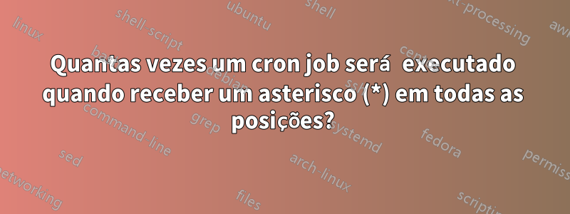 Quantas vezes um cron job será executado quando receber um asterisco (*) em todas as posições?