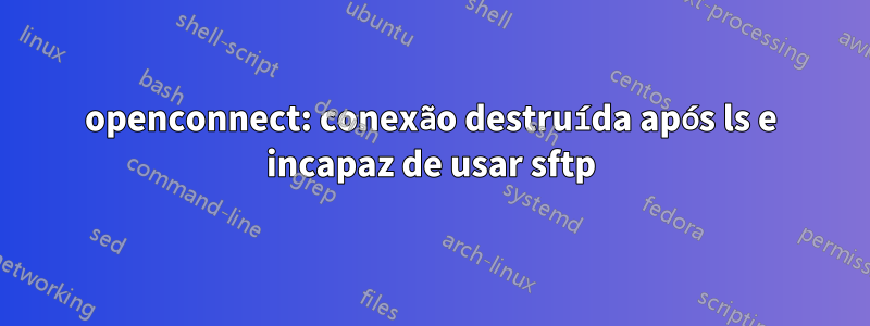 openconnect: conexão destruída após ls e incapaz de usar sftp