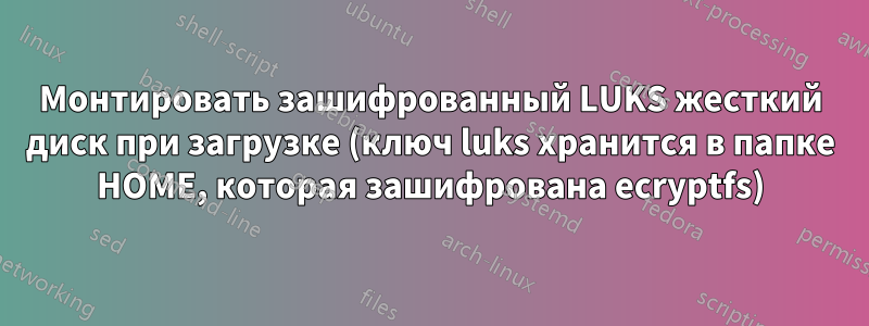 Монтировать зашифрованный LUKS жесткий диск при загрузке (ключ luks хранится в папке HOME, которая зашифрована ecryptfs)