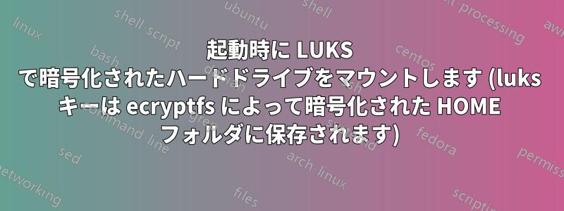 起動時に LUKS で暗号化されたハードドライブをマウントします (luks キーは ecryptfs によって暗号化された HOME フォルダに保存されます)