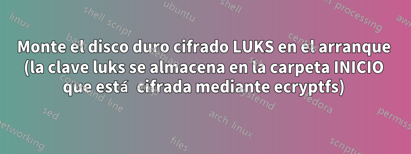 Monte el disco duro cifrado LUKS en el arranque (la clave luks se almacena en la carpeta INICIO que está cifrada mediante ecryptfs)