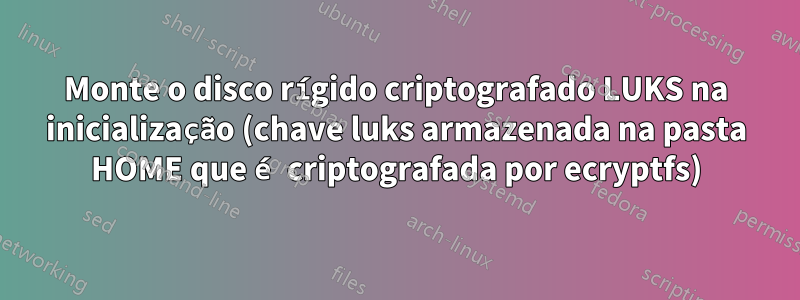 Monte o disco rígido criptografado LUKS na inicialização (chave luks armazenada na pasta HOME que é criptografada por ecryptfs)