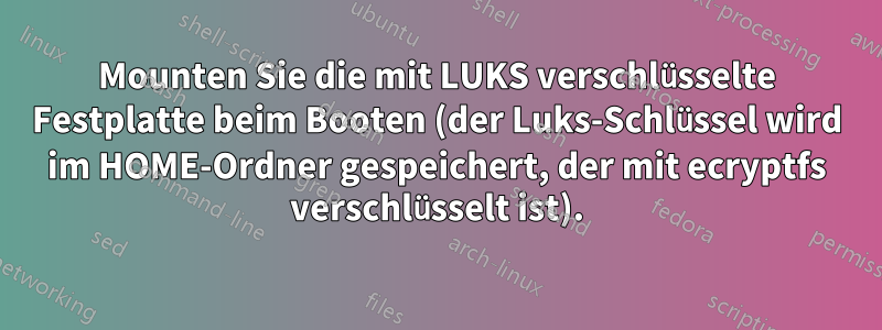 Mounten Sie die mit LUKS verschlüsselte Festplatte beim Booten (der Luks-Schlüssel wird im HOME-Ordner gespeichert, der mit ecryptfs verschlüsselt ist).