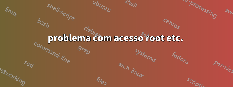 problema com acesso root etc.