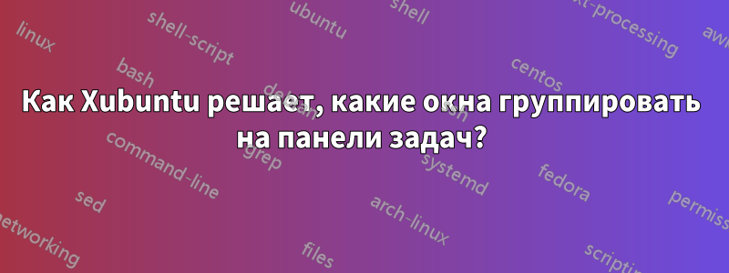 Как Xubuntu решает, какие окна группировать на панели задач?