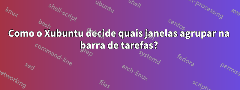 Como o Xubuntu decide quais janelas agrupar na barra de tarefas?