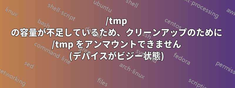 /tmp の容量が不足しているため、クリーンアップのために /tmp をアンマウントできません (デバイスがビジー状態)