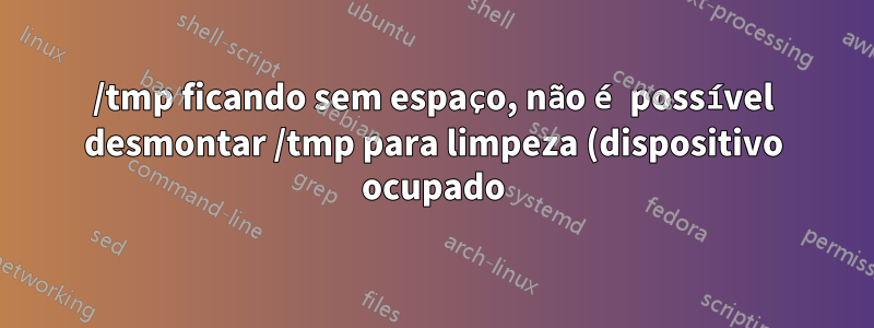 /tmp ficando sem espaço, não é possível desmontar /tmp para limpeza (dispositivo ocupado)