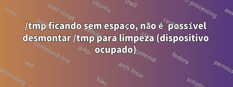 /tmp ficando sem espaço, não é possível desmontar /tmp para limpeza (dispositivo ocupado)