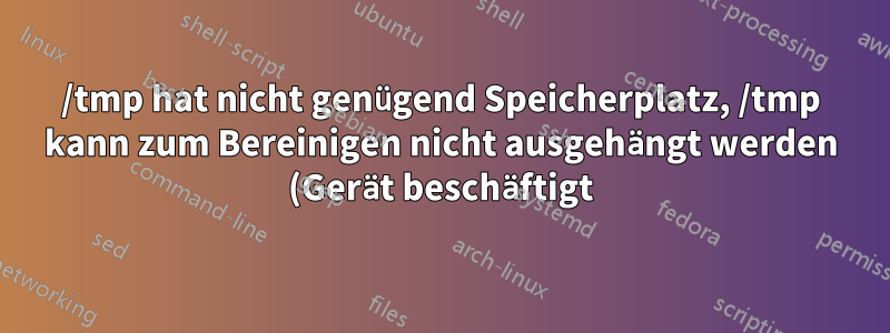 /tmp hat nicht genügend Speicherplatz, /tmp kann zum Bereinigen nicht ausgehängt werden (Gerät beschäftigt)