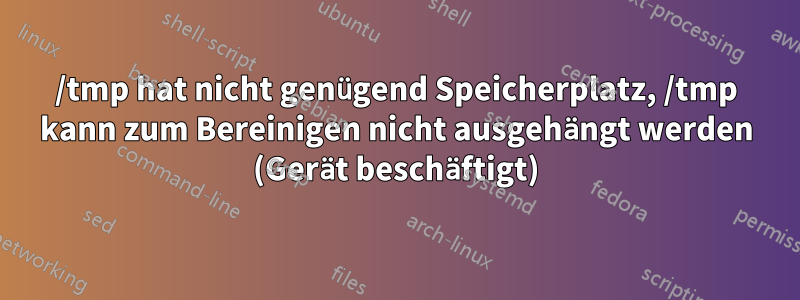 /tmp hat nicht genügend Speicherplatz, /tmp kann zum Bereinigen nicht ausgehängt werden (Gerät beschäftigt)