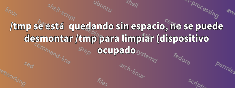 /tmp se está quedando sin espacio, no se puede desmontar /tmp para limpiar (dispositivo ocupado)