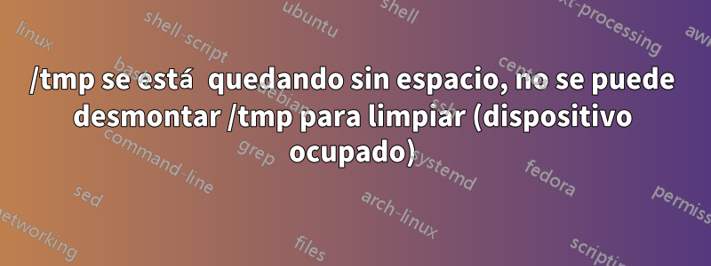 /tmp se está quedando sin espacio, no se puede desmontar /tmp para limpiar (dispositivo ocupado)