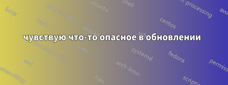 чувствую что-то опасное в обновлении 