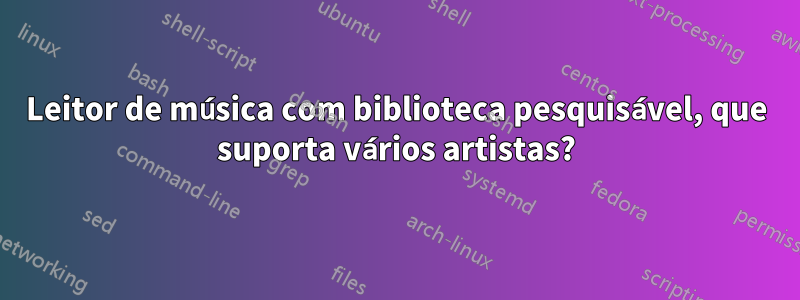 Leitor de música com biblioteca pesquisável, que suporta vários artistas?