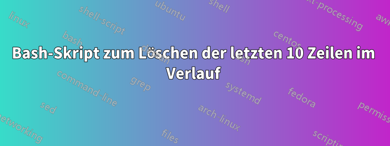 Bash-Skript zum Löschen der letzten 10 Zeilen im Verlauf