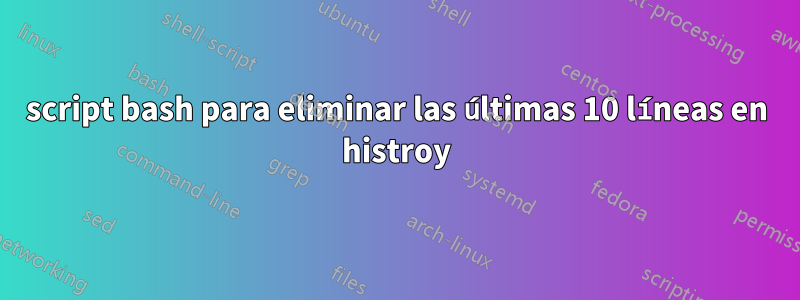 script bash para eliminar las últimas 10 líneas en histroy