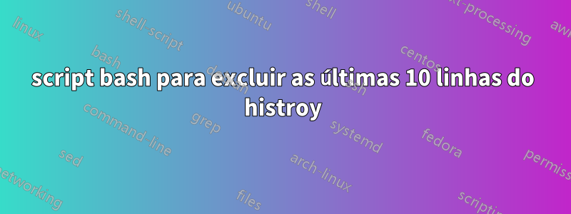 script bash para excluir as últimas 10 linhas do histroy