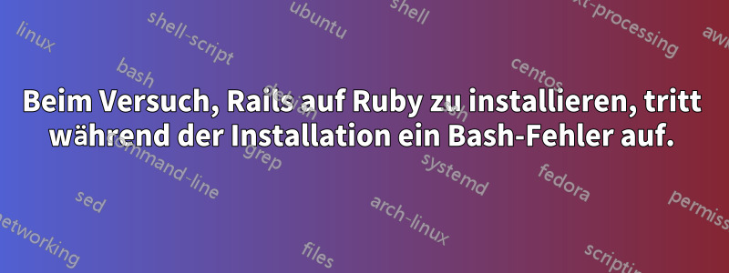 Beim Versuch, Rails auf Ruby zu installieren, tritt während der Installation ein Bash-Fehler auf.